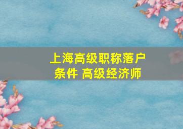 上海高级职称落户条件 高级经济师